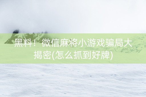 黑料！微信麻将小游戏骗局大揭密(怎么抓到好牌)