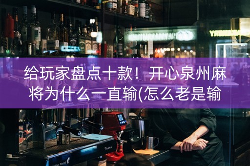 给玩家盘点十款！开心泉州麻将为什么一直输(怎么老是输)