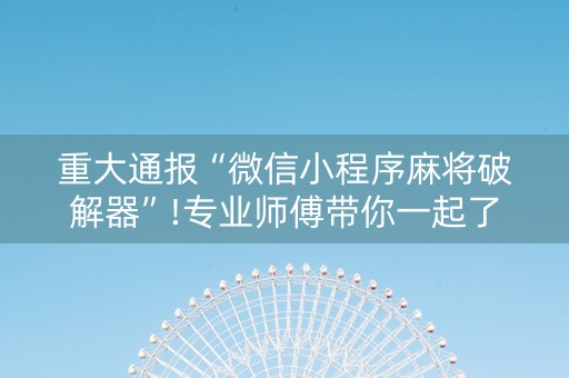 重大通报“微信小程序麻将破解器”!专业师傅带你一起了解（详细教程）-抖音