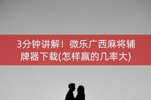 3分钟讲解！微乐广西麻将辅牌器下载(怎样赢的几率大)