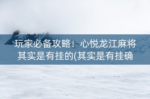 玩家必备攻略！心悦龙江麻将其实是有挂的(其实是有挂确实有挂)