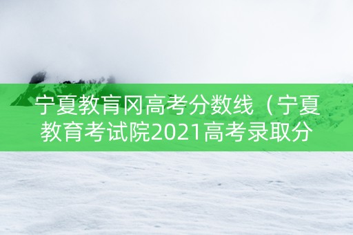 宁夏教肓冈高考分数线（宁夏教育考试院2021高考录取分数线）