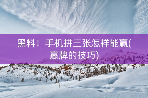 黑料！手机拼三张怎样能赢(赢牌的技巧)