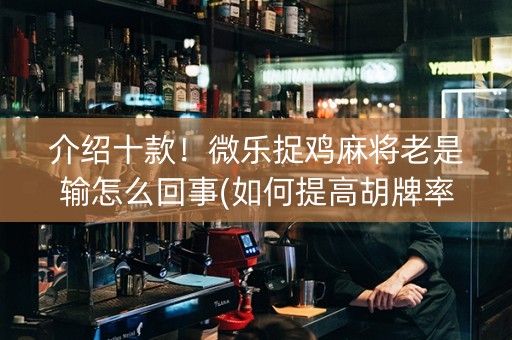 介绍十款！微乐捉鸡麻将老是输怎么回事(如何提高胡牌率)