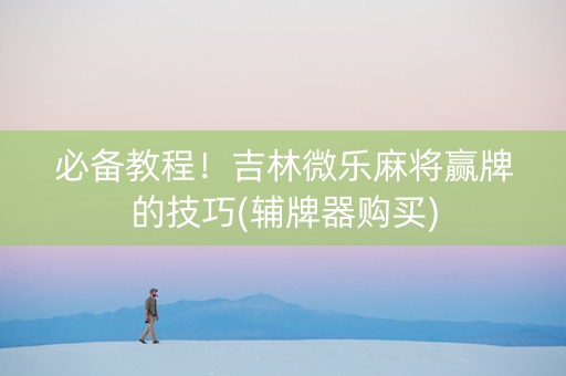 必备教程！吉林微乐麻将赢牌的技巧(辅牌器购买)
