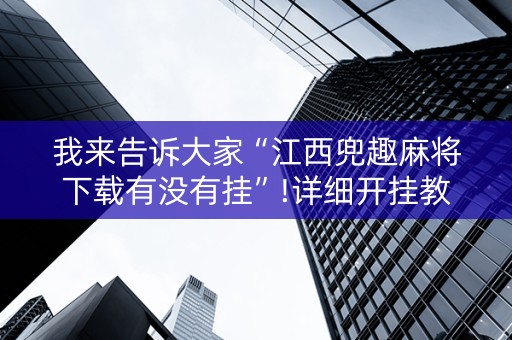 我来告诉大家“江西兜趣麻将下载有没有挂”!详细开挂教程-抖音