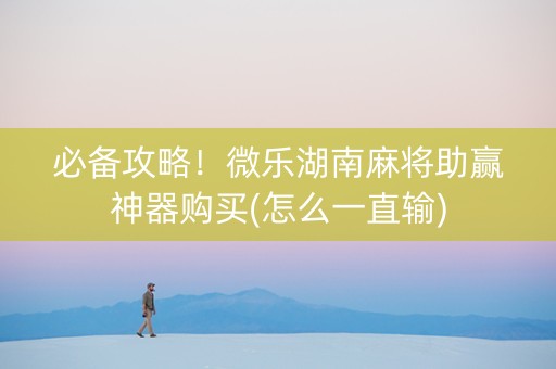 必备攻略！微乐湖南麻将助赢神器购买(怎么一直输)