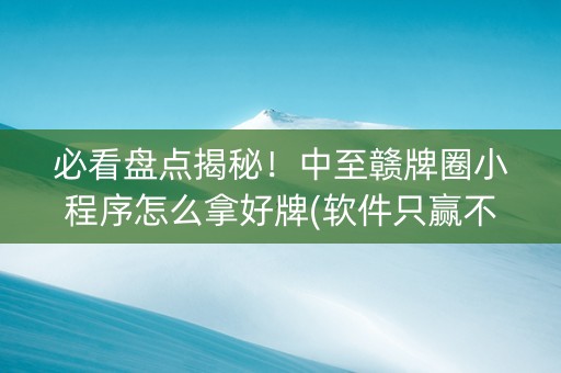 必看盘点揭秘！中至赣牌圈小程序怎么拿好牌(软件只赢不输)