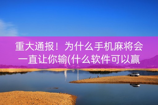 重大通报！为什么手机麻将会一直让你输(什么软件可以赢)