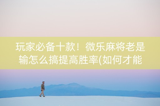 玩家必备十款！微乐麻将老是输怎么搞提高胜率(如何才能打赢)