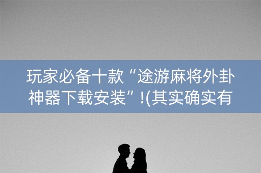 玩家必备十款“途游麻将外卦神器下载安装”!(其实确实有挂)-抖音