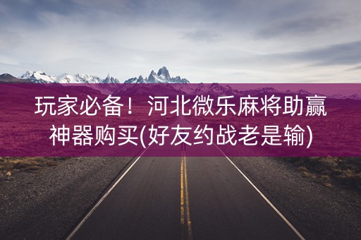 玩家必备！河北微乐麻将助赢神器购买(好友约战老是输)