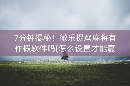 7分钟揭秘！微乐捉鸡麻将有作假软件吗(怎么设置才能赢)