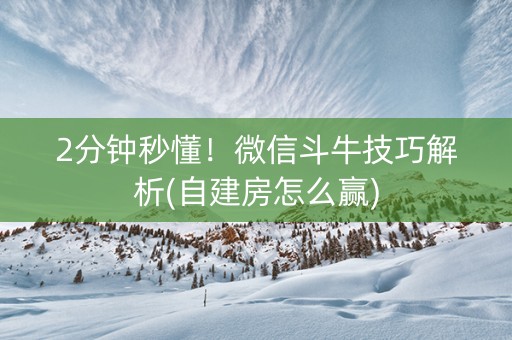 2分钟秒懂！微信斗牛技巧解析(自建房怎么赢)