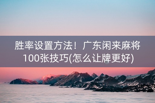 胜率设置方法！广东闲来麻将100张技巧(怎么让牌更好)