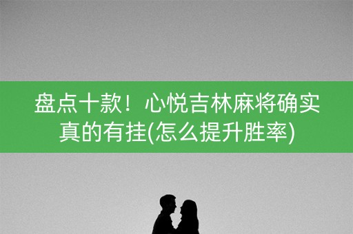 盘点十款！心悦吉林麻将确实真的有挂(怎么提升胜率)