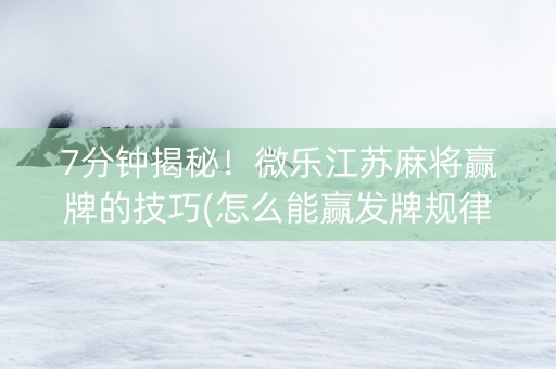 7分钟揭秘！微乐江苏麻将赢牌的技巧(怎么能赢发牌规律)