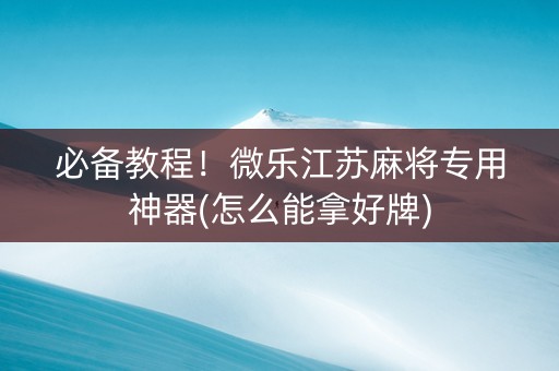 必备教程！微乐江苏麻将专用神器(怎么能拿好牌)
