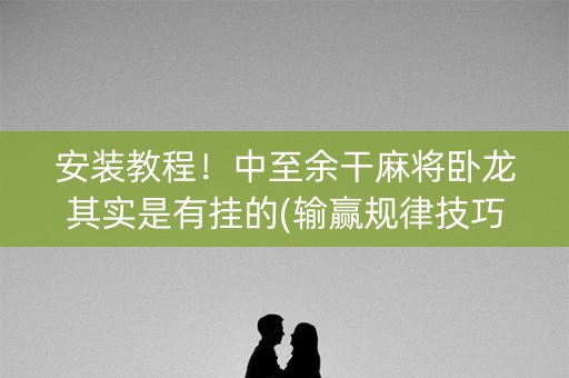 安装教程！中至余干麻将卧龙其实是有挂的(输赢规律技巧)