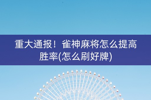 重大通报！雀神麻将怎么提高胜率(怎么刷好牌)