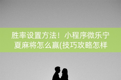 胜率设置方法！小程序微乐宁夏麻将怎么赢(技巧攻略怎样拿好牌)