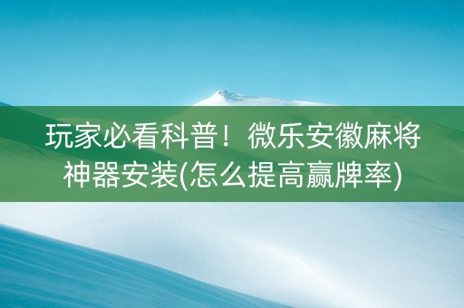 玩家必看科普！微乐安徽麻将神器安装(怎么提高赢牌率)