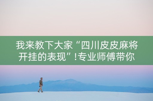我来教下大家“四川皮皮麻将开挂的表现”!专业师傅带你一起了解（详细教程）-抖音