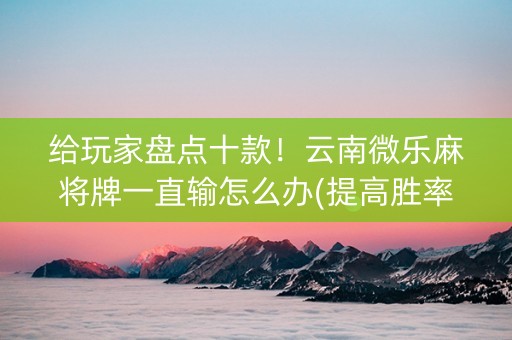 给玩家盘点十款！云南微乐麻将牌一直输怎么办(提高胜率软件)