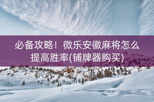必备攻略！微乐安徽麻将怎么提高胜率(铺牌器购买)