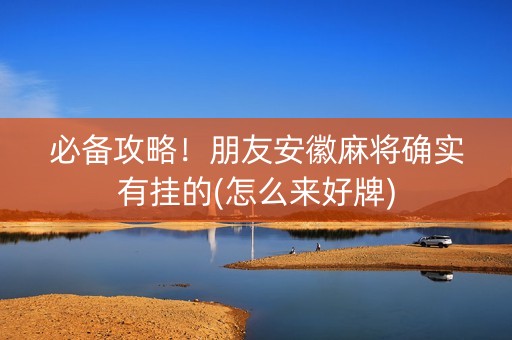 必备攻略！朋友安徽麻将确实有挂的(怎么来好牌)