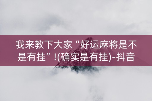 我来教下大家“好运麻将是不是有挂”!(确实是有挂)-抖音