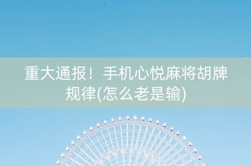 重大通报！手机心悦麻将胡牌规律(怎么老是输)
