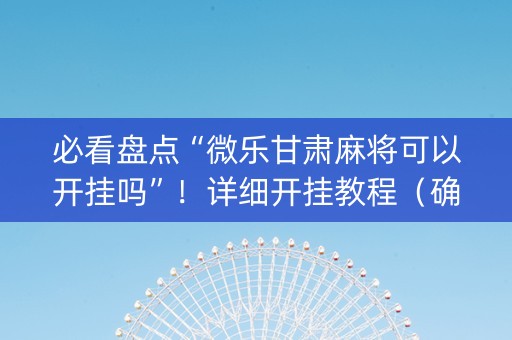 必看盘点“微乐甘肃麻将可以开挂吗”！详细开挂教程（确实真的有挂)-抖音