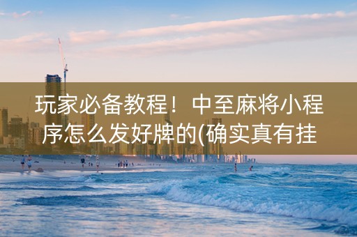 玩家必备教程！中至麻将小程序怎么发好牌的(确实真有挂)