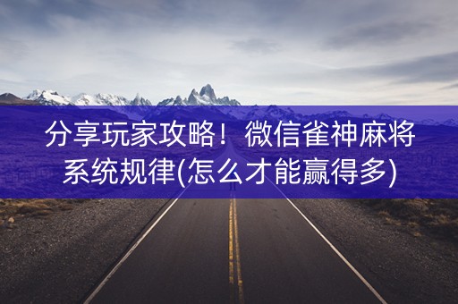 分享玩家攻略！微信雀神麻将系统规律(怎么才能赢得多)