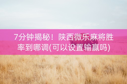 7分钟揭秘！陕西微乐麻将胜率到哪调(可以设置输赢吗)