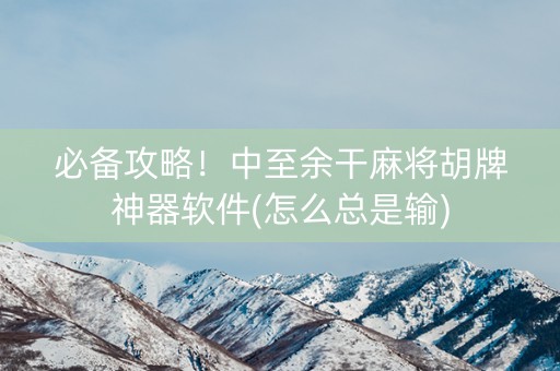 必备攻略！中至余干麻将胡牌神器软件(怎么总是输)