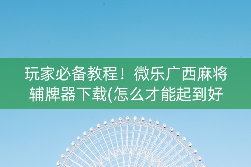 玩家必备教程！微乐广西麻将辅牌器下载(怎么才能起到好牌)
