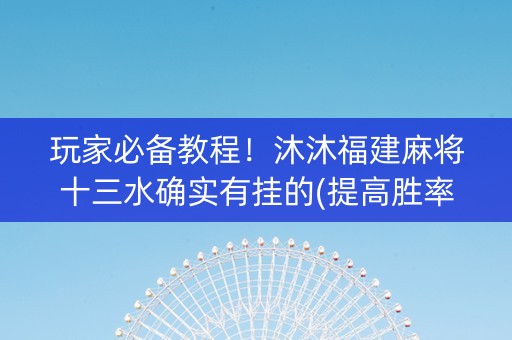 玩家必备教程！沐沐福建麻将十三水确实有挂的(提高胜率技巧)