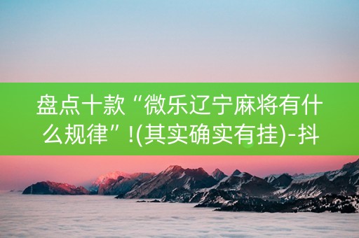 盘点十款“微乐辽宁麻将有什么规律”!(其实确实有挂)-抖音