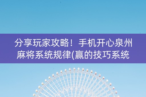 分享玩家攻略！手机开心泉州麻将系统规律(赢的技巧系统规律)
