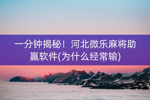 一分钟揭秘！河北微乐麻将助赢软件(为什么经常输)
