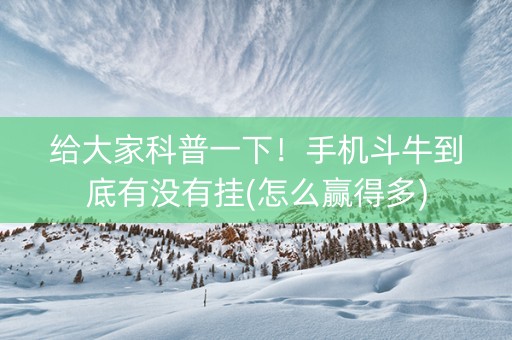 给大家科普一下！手机斗牛到底有没有挂(怎么赢得多)