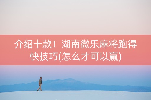 介绍十款！湖南微乐麻将跑得快技巧(怎么才可以赢)