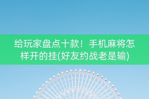 给玩家盘点十款！手机麻将怎样开的挂(好友约战老是输)