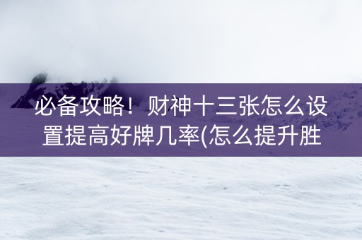 必备攻略！财神十三张怎么设置提高好牌几率(怎么提升胜率)