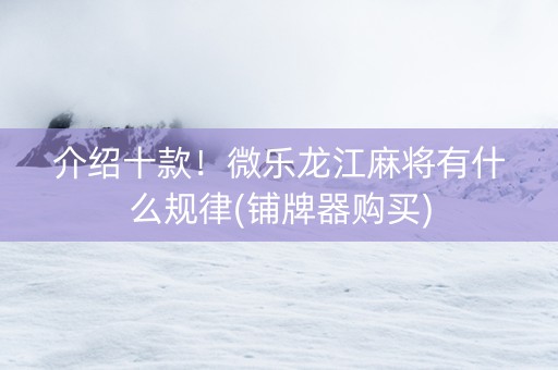 介绍十款！微乐龙江麻将有什么规律(铺牌器购买)