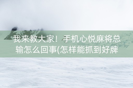 我来教大家！手机心悦麻将总输怎么回事(怎样能抓到好牌)