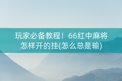 玩家必备教程！66红中麻将怎样开的挂(怎么总是输)