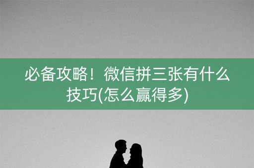 必备攻略！微信拼三张有什么技巧(怎么赢得多)